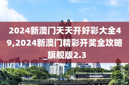 2024新澳門天天開好彩大全49,2024新澳門精彩開獎全攻略_旗艦版2.3