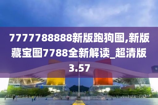 7777788888新版跑狗圖,新版藏寶圖7788全新解讀_超清版3.57