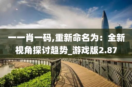 一一肖一碼,重新命名為：全新視角探討趨勢_游戲版2.87