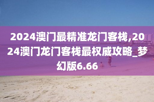 2024澳門最精準龍門客棧,2024澳門龍門客棧最權(quán)威攻略_夢幻版6.66