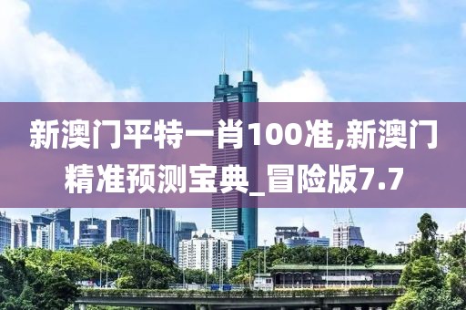 新澳門平特一肖100準(zhǔn),新澳門精準(zhǔn)預(yù)測寶典_冒險(xiǎn)版7.7