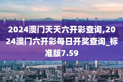 2024澳門天天六開(kāi)彩查詢,2024澳門六開(kāi)彩每日開(kāi)獎(jiǎng)查詢_標(biāo)準(zhǔn)版7.59