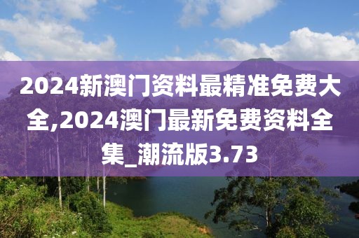 2024新澳門資料最精準(zhǔn)免費大全,2024澳門最新免費資料全集_潮流版3.73