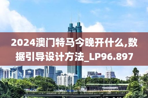 2024澳門特馬今晚開什么,數(shù)據(jù)引導設計方法_LP96.897