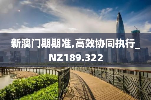 新澳門期期準(zhǔn),高效協(xié)同執(zhí)行_NZ189.322