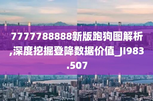 7777788888新版跑狗圖解析,深度挖掘登降數(shù)據(jù)價(jià)值_JI983.507