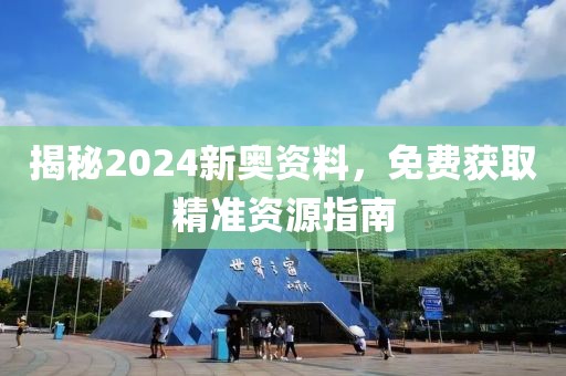 揭秘2024新奧資料，免費(fèi)獲取精準(zhǔn)資源指南