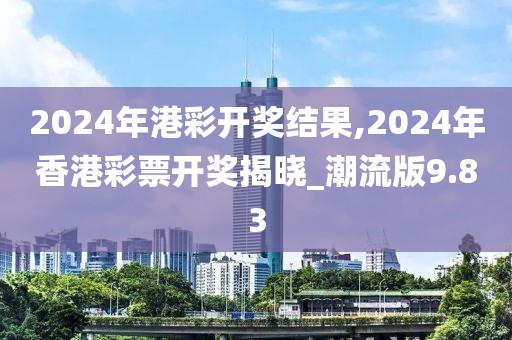 2024年港彩開獎結(jié)果,2024年香港彩票開獎揭曉_潮流版9.83