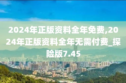 2024年正版資料全年免費,2024年正版資料全年無需付費_探險版7.45