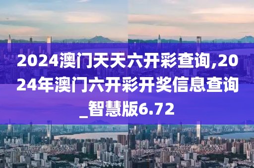 2024澳門天天六開彩查詢,2024年澳門六開彩開獎信息查詢_智慧版6.72