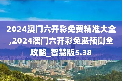 2024澳門六開彩免費精準大全,2024澳門六開彩免費預測全攻略_智慧版5.38