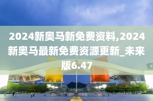 2024新奧馬新免費資料,2024新奧馬最新免費資源更新_未來版6.47