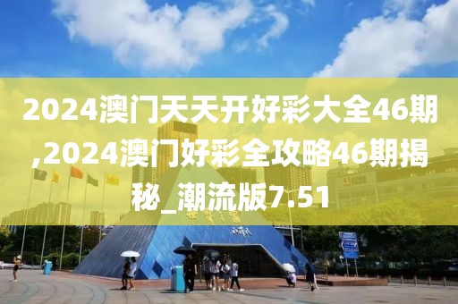 2024澳門天天開好彩大全46期,2024澳門好彩全攻略46期揭秘_潮流版7.51