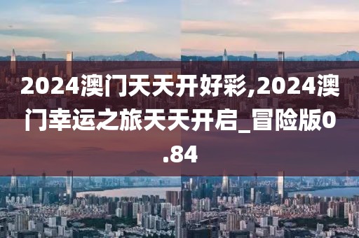 2024澳門天天開好彩,2024澳門幸運之旅天天開啟_冒險版0.84