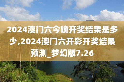 2024澳門六今晚開獎結(jié)果是多少,2024澳門六開彩開獎結(jié)果預測_夢幻版7.26