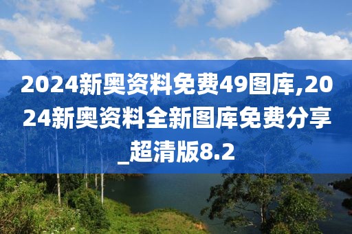 2024新奧資料免費(fèi)49圖庫(kù),2024新奧資料全新圖庫(kù)免費(fèi)分享_超清版8.2