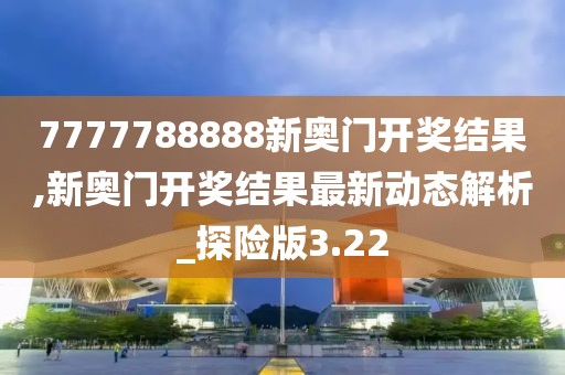 7777788888新奧門開獎結果,新奧門開獎結果最新動態(tài)解析_探險版3.22