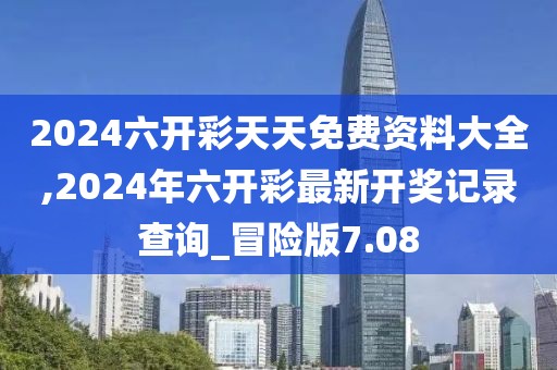 2024六開彩天天免費(fèi)資料大全,2024年六開彩最新開獎記錄查詢_冒險(xiǎn)版7.08