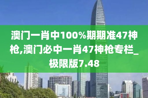 澳門一肖中100%期期準(zhǔn)47神槍,澳門必中一肖47神槍專欄_極限版7.48