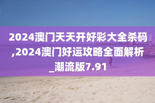 2024澳門天天開好彩大全殺碼,2024澳門好運攻略全面解析_潮流版7.91