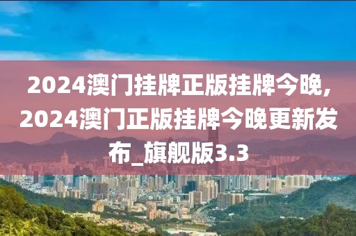 2024澳門掛牌正版掛牌今晚,2024澳門正版掛牌今晚更新發(fā)布_旗艦版3.3