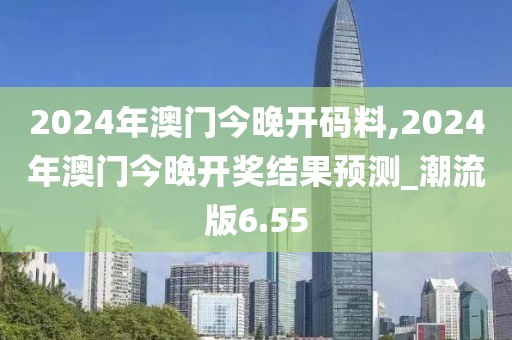 2024年澳門今晚開碼料,2024年澳門今晚開獎結(jié)果預測_潮流版6.55