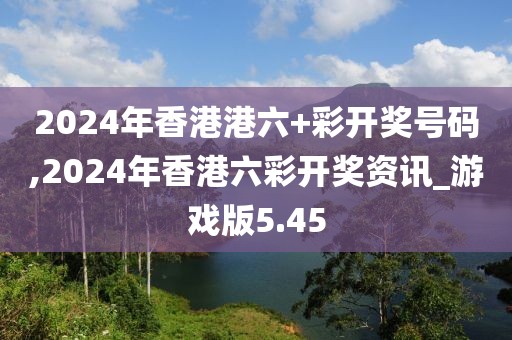 2024年香港港六+彩開(kāi)獎(jiǎng)號(hào)碼,2024年香港六彩開(kāi)獎(jiǎng)資訊_游戲版5.45