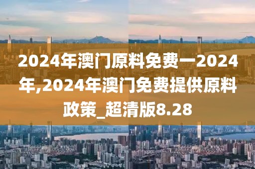 2024年澳門原料免費(fèi)一2024年,2024年澳門免費(fèi)提供原料政策_(dá)超清版8.28