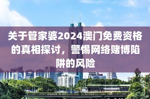 關(guān)于管家婆2024澳門免費(fèi)資格的真相探討，警惕網(wǎng)絡(luò)賭博陷阱的風(fēng)險(xiǎn)