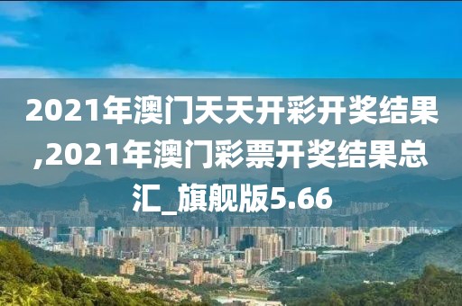 2021年澳門天天開彩開獎結(jié)果,2021年澳門彩票開獎結(jié)果總匯_旗艦版5.66