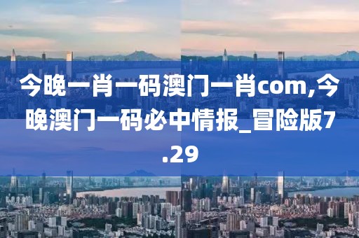 今晚一肖一碼澳門一肖com,今晚澳門一碼必中情報_冒險版7.29