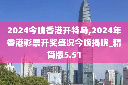 2024今晚香港開特馬,2024年香港彩票開獎(jiǎng)盛況今晚揭曉_精簡版5.51