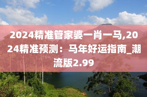 2024精準管家婆一肖一馬,2024精準預測：馬年好運指南_潮流版2.99