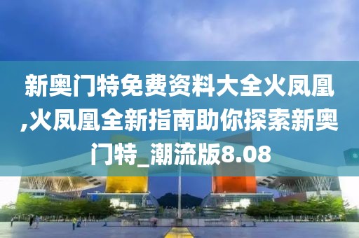 新奧門特免費(fèi)資料大全火鳳凰,火鳳凰全新指南助你探索新奧門特_潮流版8.08