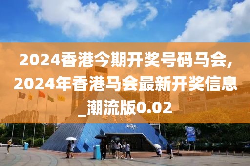 2024香港今期開獎號碼馬會,2024年香港馬會最新開獎信息_潮流版0.02