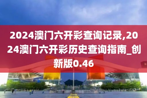 2024澳門六開彩查詢記錄,2024澳門六開彩歷史查詢指南_創(chuàng)新版0.46