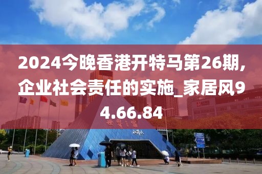 2024今晚香港開特馬第26期,企業(yè)社會(huì)責(zé)任的實(shí)施_家居風(fēng)94.66.84