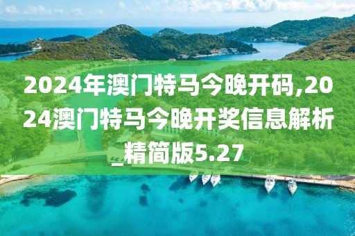 2024年澳門特馬今晚開碼,2024澳門特馬今晚開獎信息解析_精簡版5.27