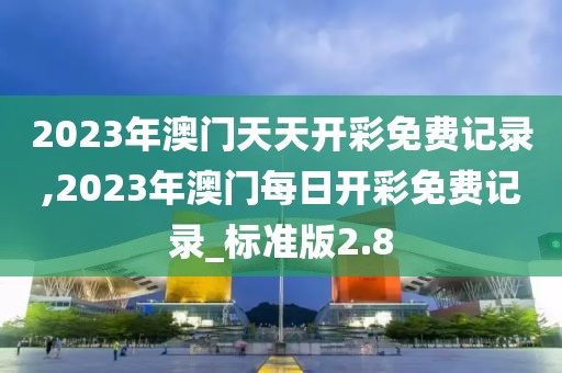 2023年澳門天天開(kāi)彩免費(fèi)記錄,2023年澳門每日開(kāi)彩免費(fèi)記錄_標(biāo)準(zhǔn)版2.8