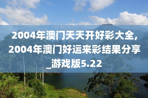 2004年澳門天天開好彩大全,2004年澳門好運(yùn)來彩結(jié)果分享_游戲版5.22