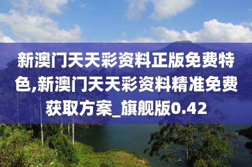 新澳門天天彩資料正版免費(fèi)特色,新澳門天天彩資料精準(zhǔn)免費(fèi)獲取方案_旗艦版0.42