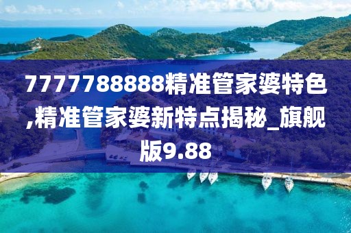 7777788888精準(zhǔn)管家婆特色,精準(zhǔn)管家婆新特點揭秘_旗艦版9.88