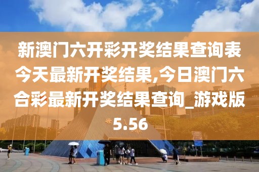 新澳門六開彩開獎結(jié)果查詢表今天最新開獎結(jié)果,今日澳門六合彩最新開獎結(jié)果查詢_游戲版5.56