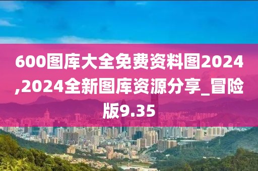 600圖庫(kù)大全免費(fèi)資料圖2024,2024全新圖庫(kù)資源分享_冒險(xiǎn)版9.35