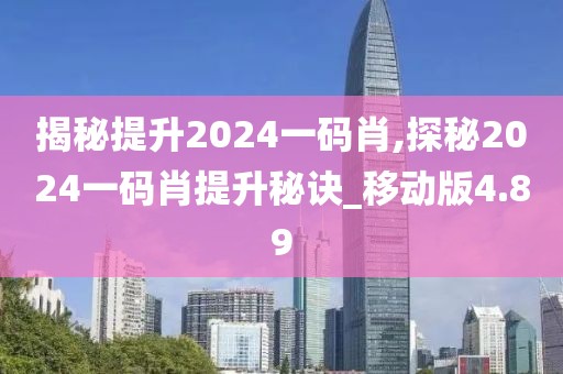 揭秘提升2024一碼肖,探秘2024一碼肖提升秘訣_移動版4.89