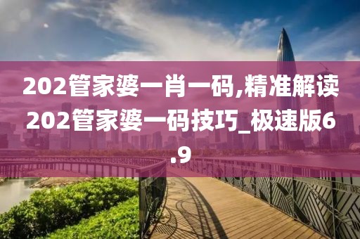 202管家婆一肖一碼,精準(zhǔn)解讀202管家婆一碼技巧_極速版6.9