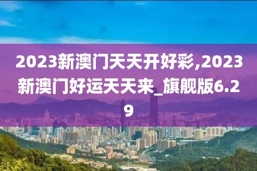 2023新澳門天天開好彩,2023新澳門好運(yùn)天天來_旗艦版6.29