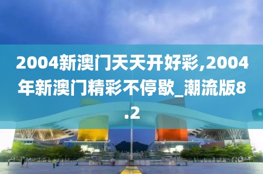 2004新澳門天天開好彩,2004年新澳門精彩不停歇_潮流版8.2