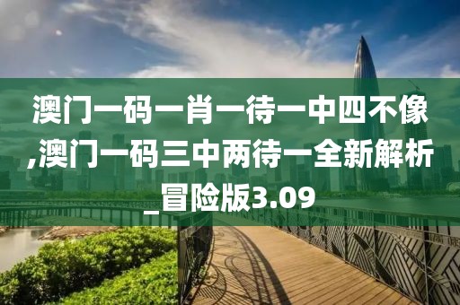 澳門一碼一肖一待一中四不像,澳門一碼三中兩待一全新解析_冒險版3.09