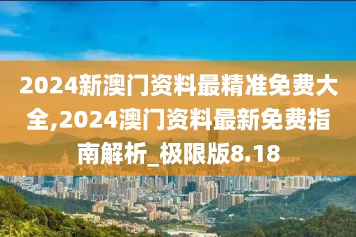 2024新澳門資料最精準(zhǔn)免費(fèi)大全,2024澳門資料最新免費(fèi)指南解析_極限版8.18